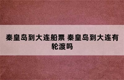 秦皇岛到大连船票 秦皇岛到大连有轮渡吗